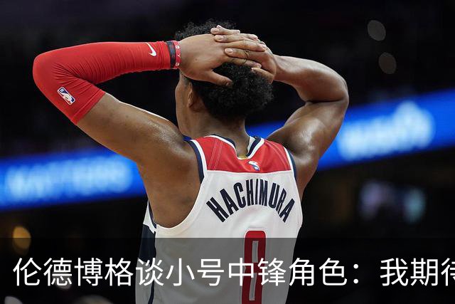 伦德博格谈小号中锋角色：我期待更流畅的进攻表现