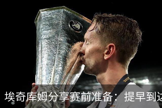 埃奇库姆分享赛前准备：提早到达球馆进行训练
